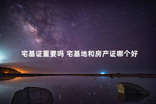 宅基证重要吗 宅基地和房产证哪个好